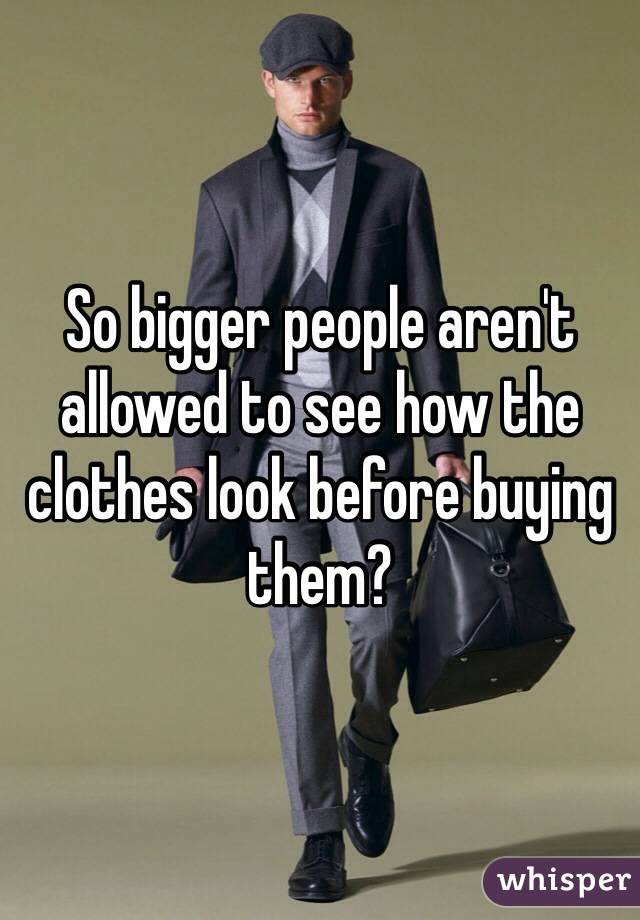So bigger people aren't allowed to see how the clothes look before buying them?