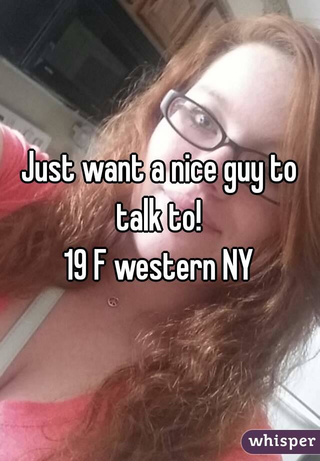 Just want a nice guy to talk to! 
19 F western NY