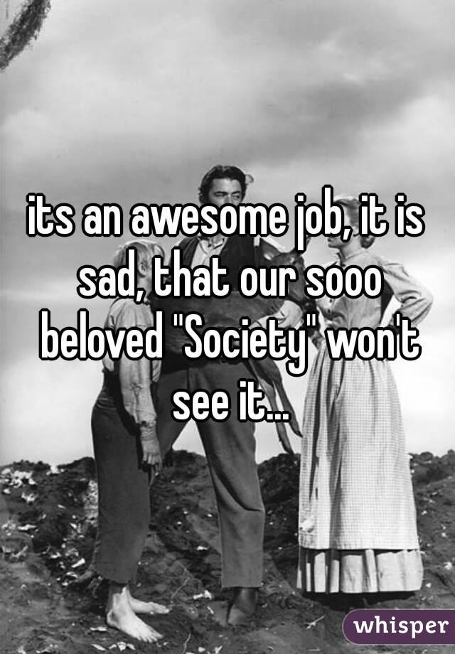 its an awesome job, it is sad, that our sooo beloved "Society" won't see it...
