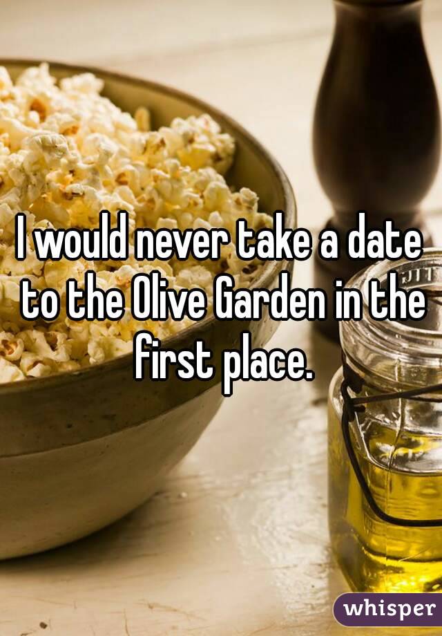 I would never take a date to the Olive Garden in the first place.
