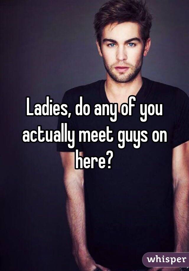 Ladies, do any of you actually meet guys on here? 