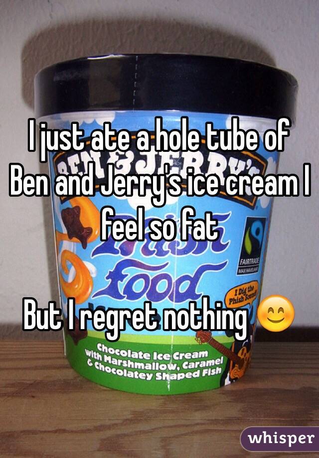 I just ate a hole tube of Ben and Jerry's ice cream I feel so fat

But I regret nothing 😊