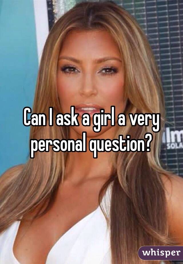 Can I ask a girl a very personal question?  