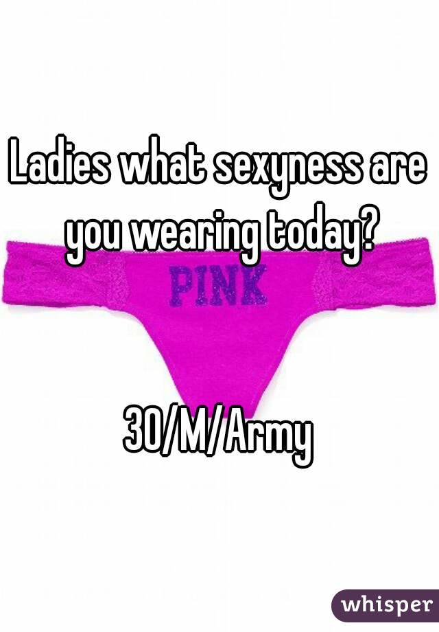 Ladies what sexyness are you wearing today?


30/M/Army