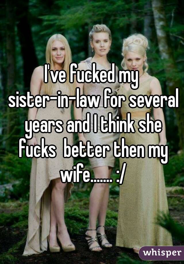 I've fucked my sister-in-law for several years and I think she fucks  better then my wife....... :/