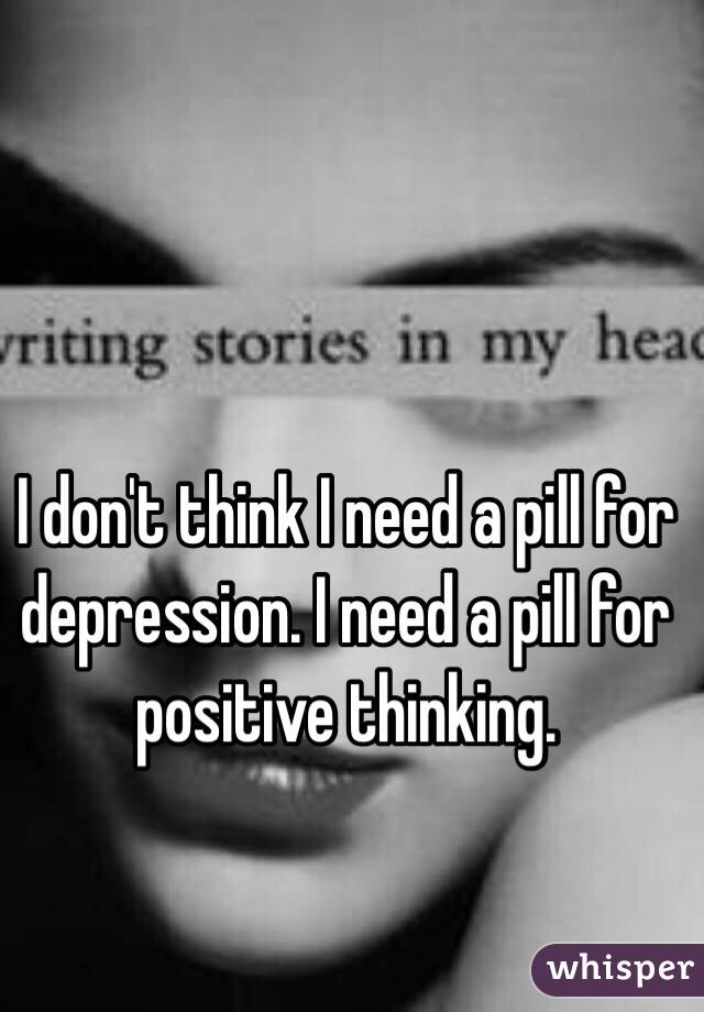 I don't think I need a pill for depression. I need a pill for positive thinking. 