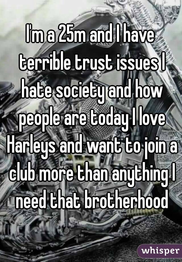 I'm a 25m and I have terrible trust issues I hate society and how people are today I love Harleys and want to join a club more than anything I need that brotherhood