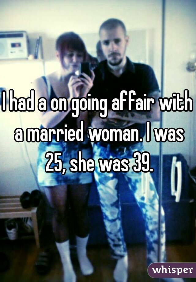 I had a on going affair with a married woman. I was 25, she was 39.