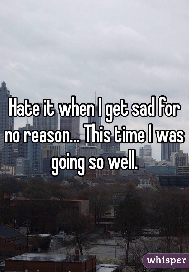 Hate it when I get sad for no reason... This time I was going so well.