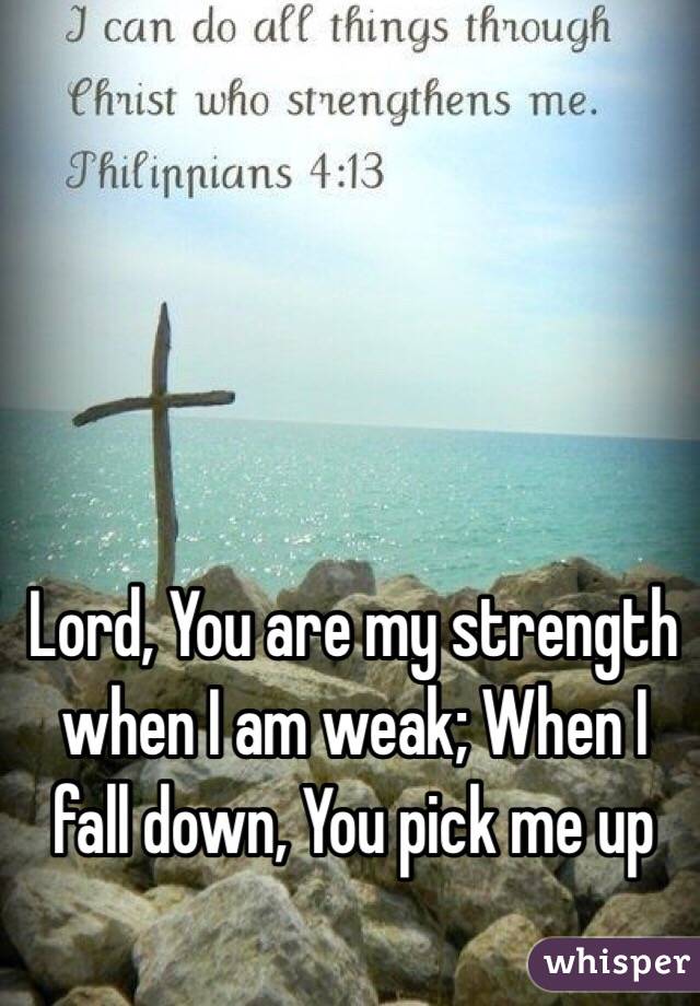 Lord, You are my strength when I am weak; When I fall down, You pick me up