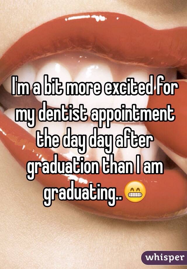 I'm a bit more excited for my dentist appointment the day day after graduation than I am graduating..😁