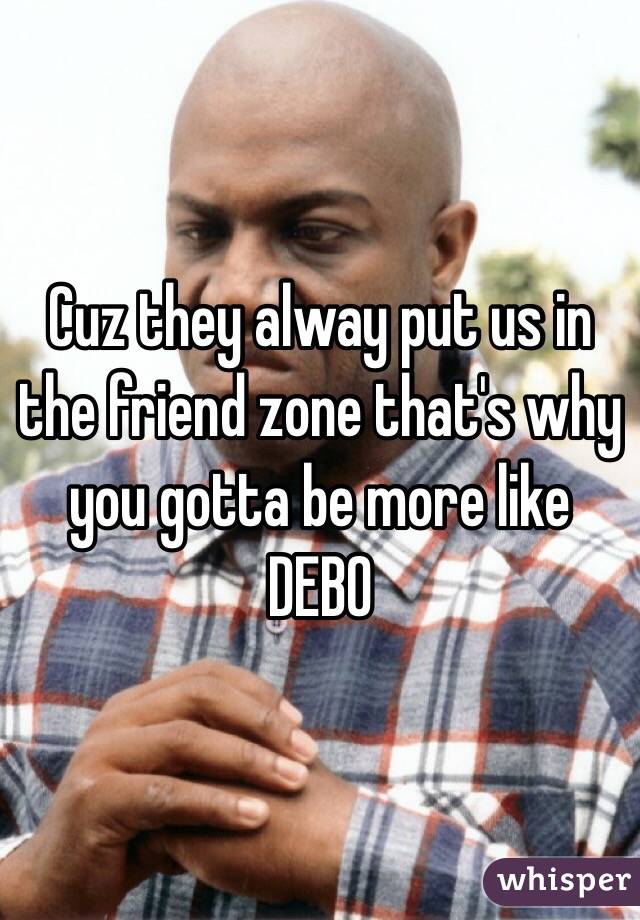 Cuz they alway put us in the friend zone that's why you gotta be more like DEBO