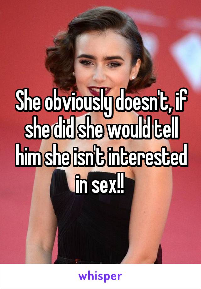 She obviously doesn't, if she did she would tell him she isn't interested in sex!! 