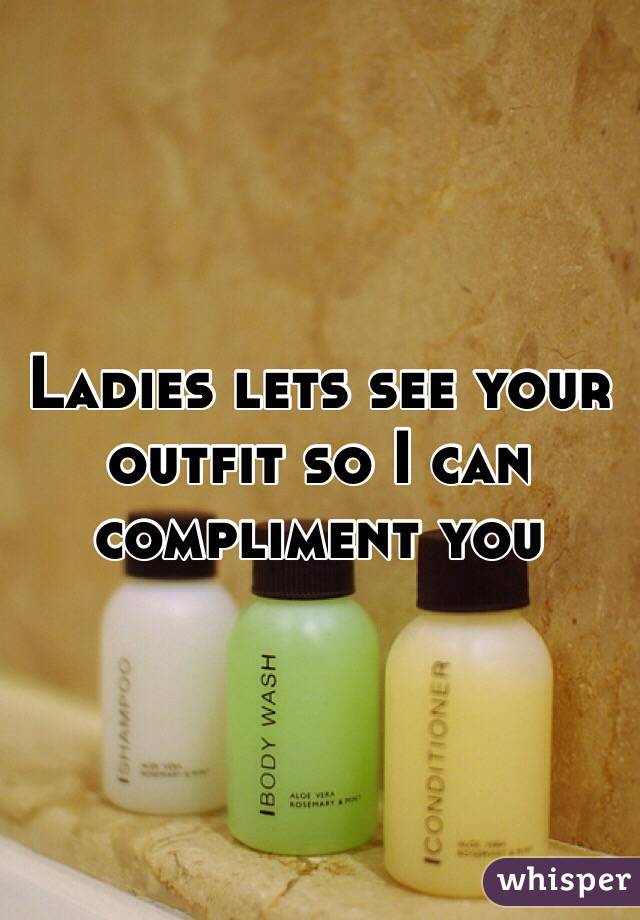 Ladies lets see your outfit so I can compliment you