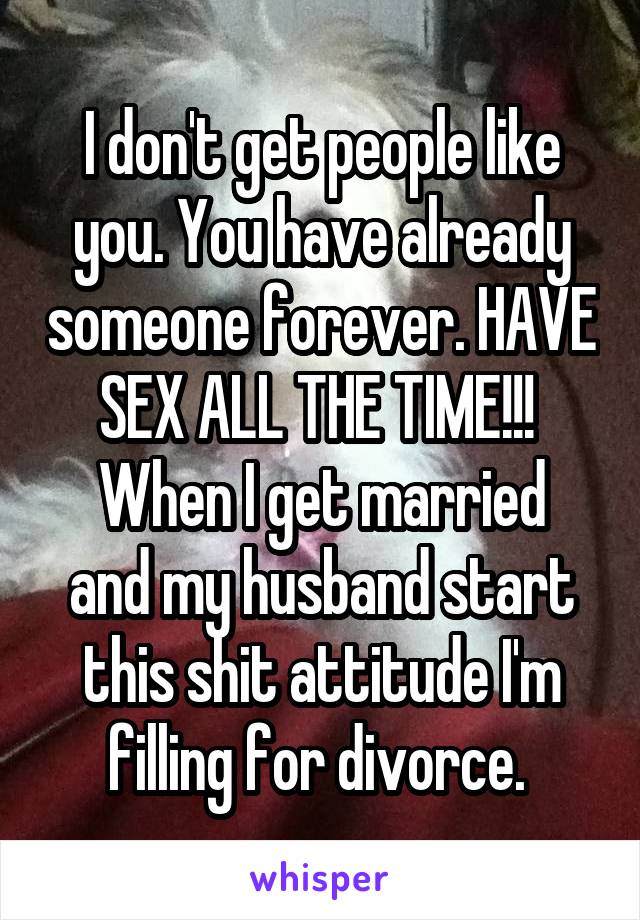 I don't get people like you. You have already someone forever. HAVE SEX ALL THE TIME!!! 
When I get married and my husband start this shit attitude I'm filling for divorce. 