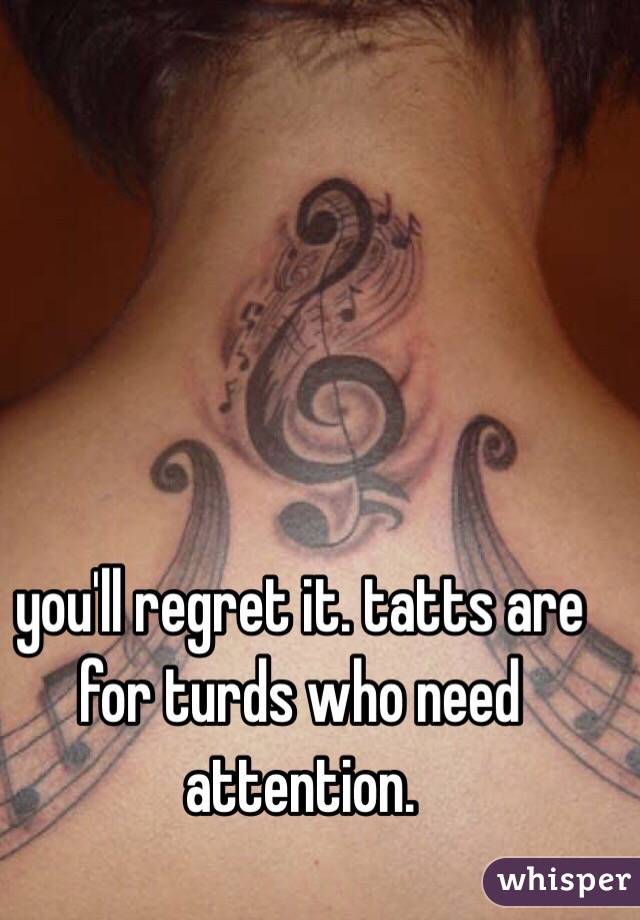 you'll regret it. tatts are for turds who need attention. 