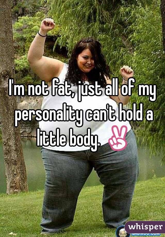 I'm not fat, just all of my personality can't hold a little body. ✌