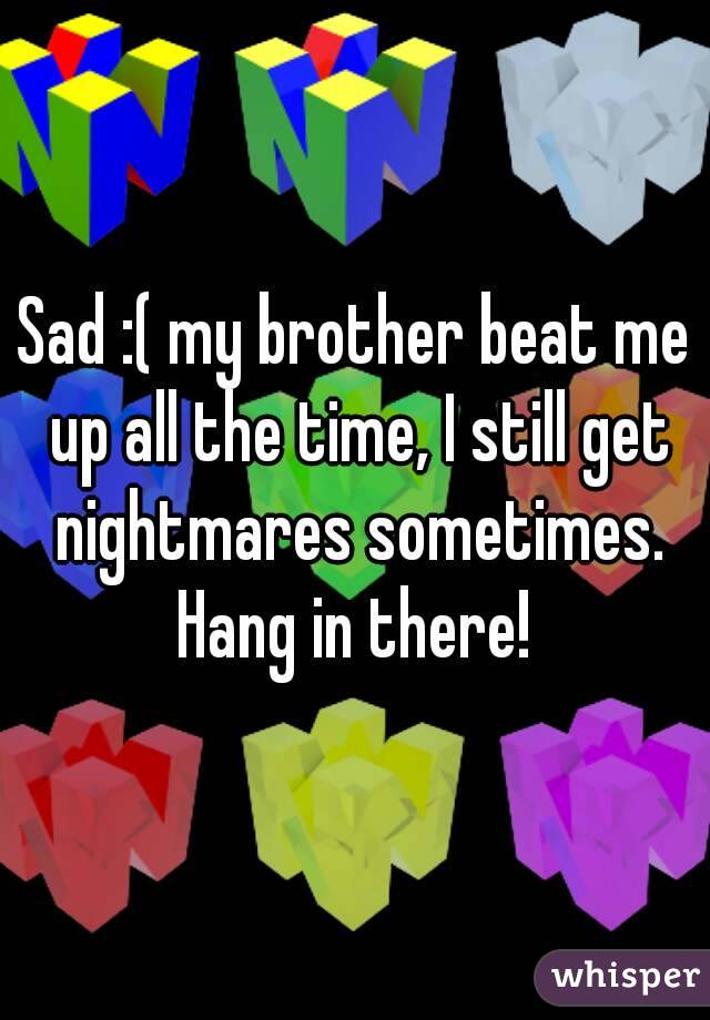 Sad :( my brother beat me up all the time, I still get nightmares sometimes.
Hang in there!