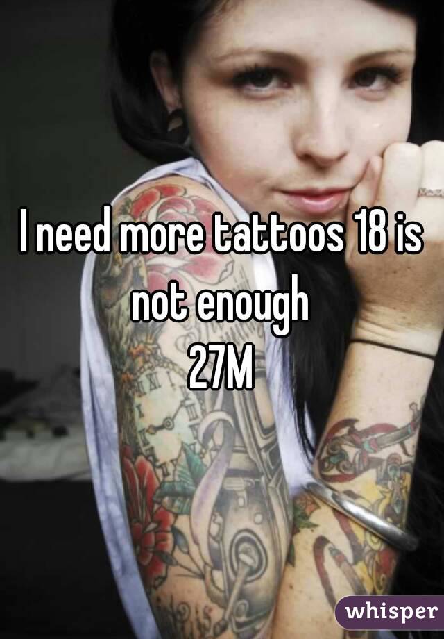 I need more tattoos 18 is not enough 
27M