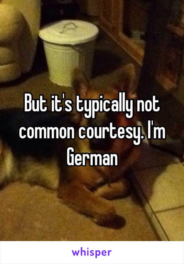 But it's typically not common courtesy. I'm German 