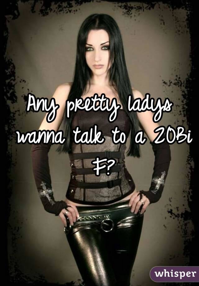 Any pretty ladys wanna talk to a 20Bi F?