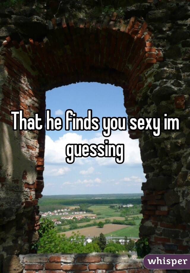 That he finds you sexy im guessing 