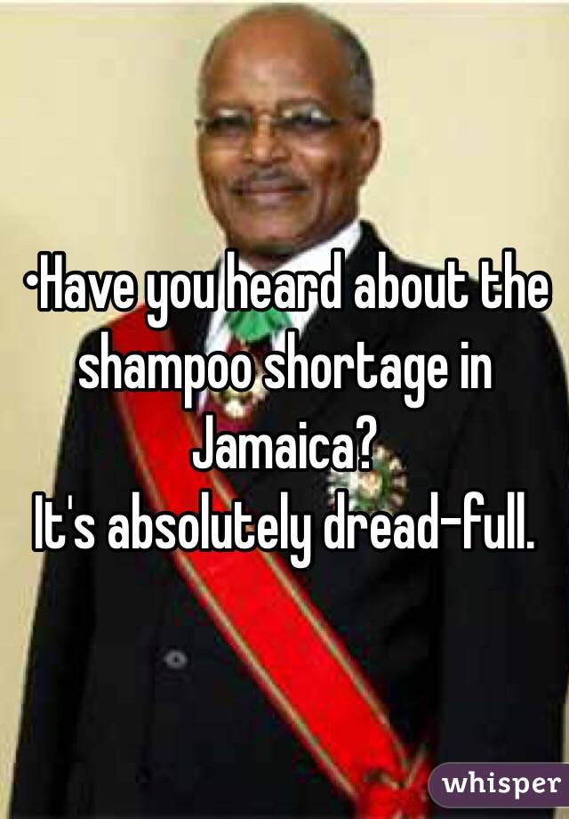 •Have you heard about the shampoo shortage in Jamaica?
It's absolutely dread-full.