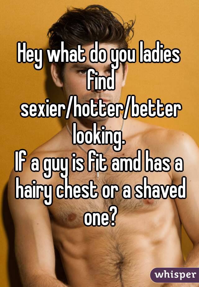 Hey what do you ladies find sexier/hotter/better looking. 
If a guy is fit amd has a hairy chest or a shaved one?