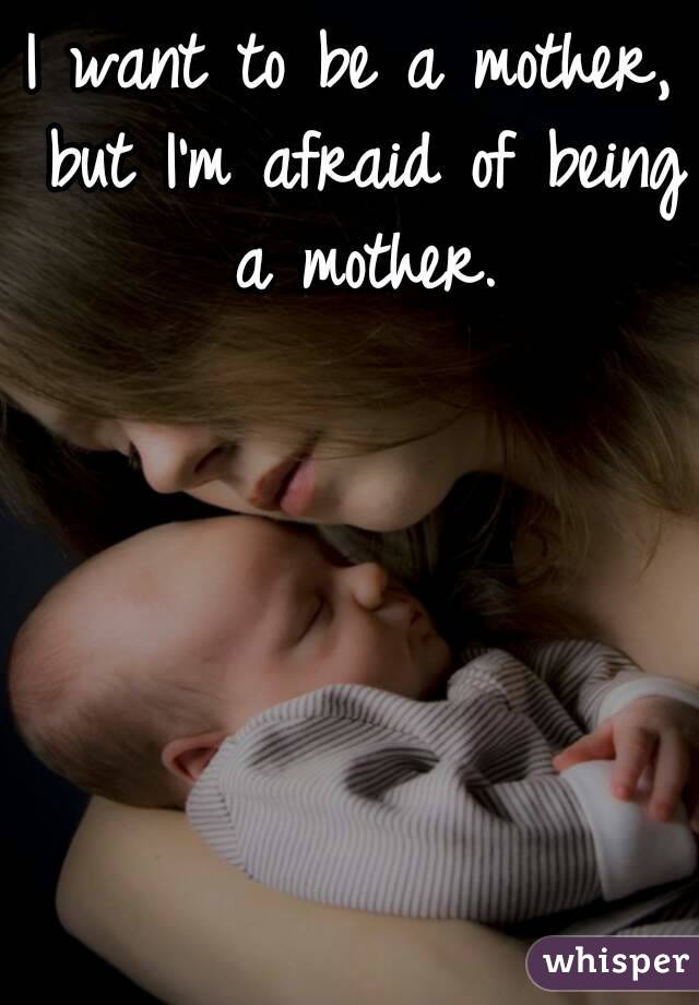 I want to be a mother, but I'm afraid of being a mother.