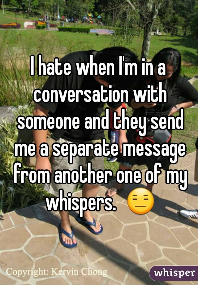 I hate when I'm in a conversation with someone and they send me a separate message from another one of my whispers.  😑