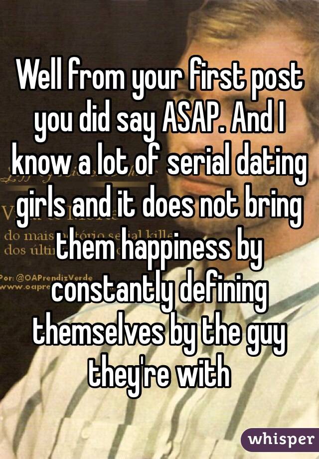 Well from your first post you did say ASAP. And I know a lot of serial dating girls and it does not bring them happiness by constantly defining themselves by the guy they're with