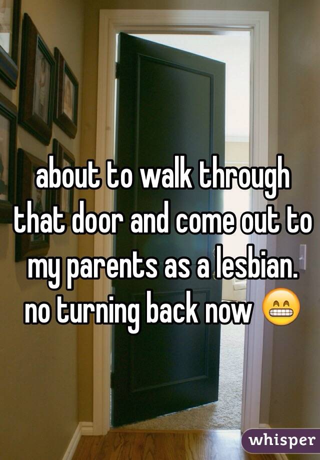  about to walk through that door and come out to my parents as a lesbian. 
no turning back now 😁