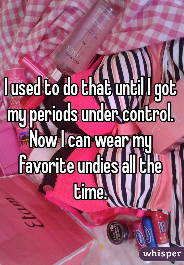 I used to do that until I got my periods under control. Now I can wear my favorite undies all the time.