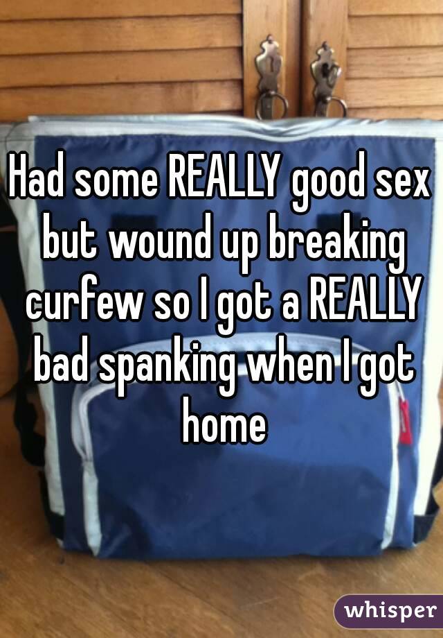 Had some REALLY good sex but wound up breaking curfew so I got a REALLY bad spanking when I got home