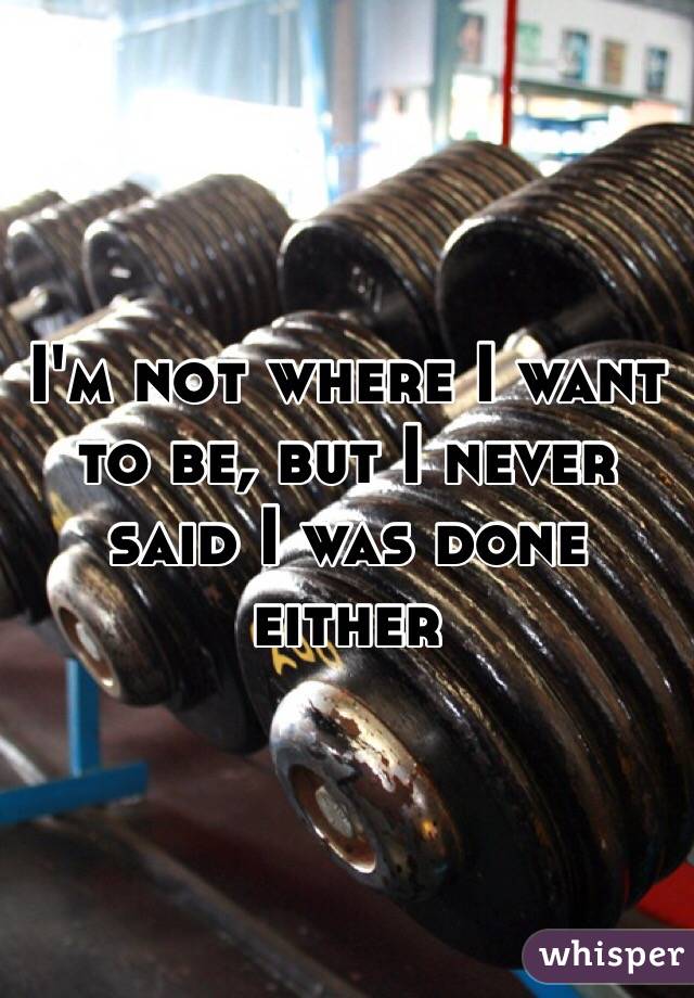 I'm not where I want to be, but I never said I was done either