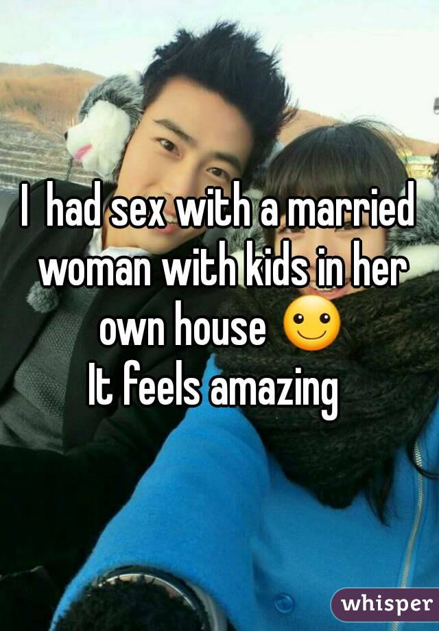 I  had sex with a married woman with kids in her own house ☺
It feels amazing 