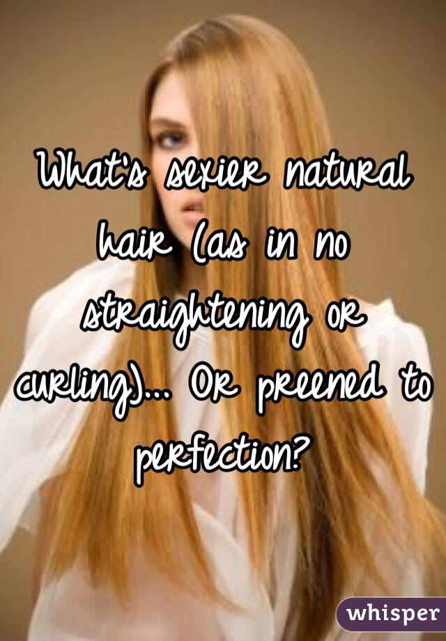 What's sexier natural hair (as in no straightening or curling)... Or preened to perfection?