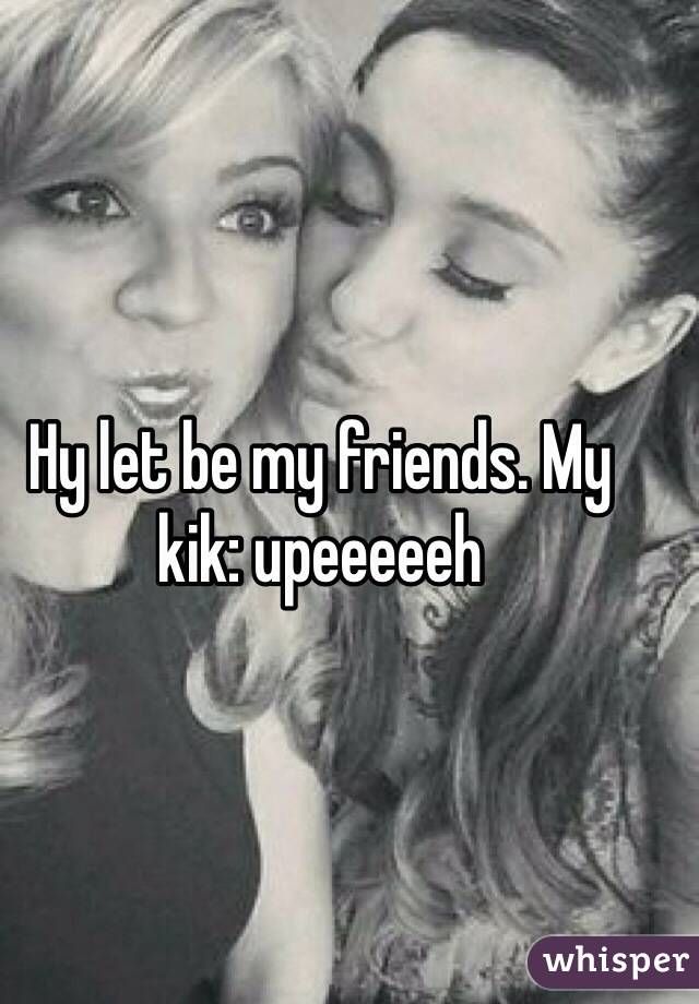 Hy let be my friends. My kik: upeeeeeh 