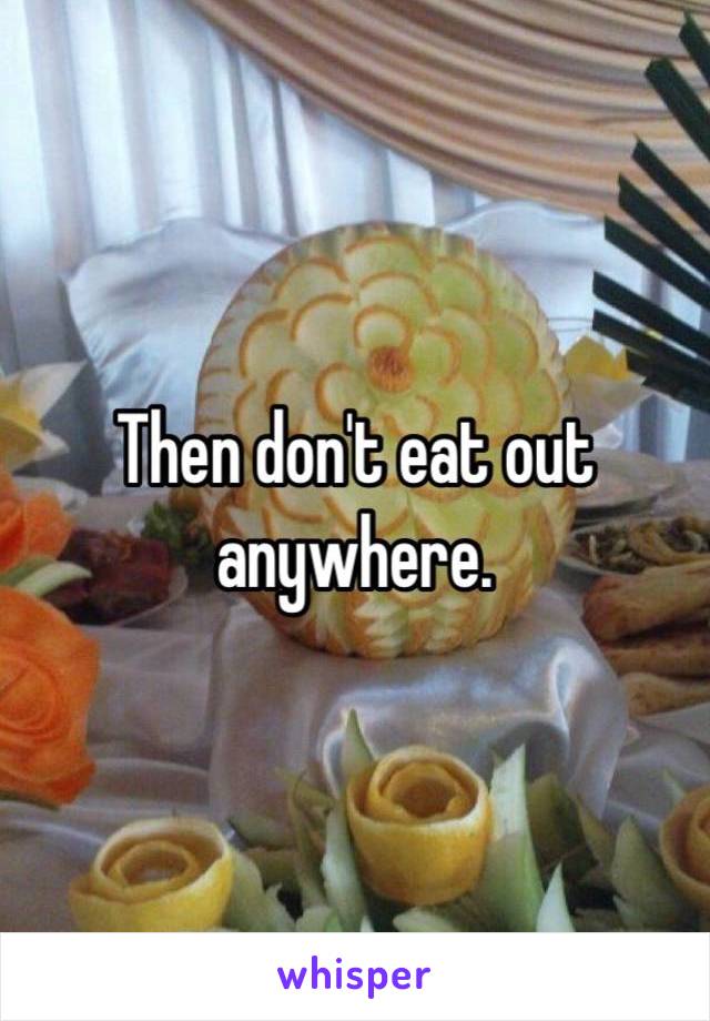 Then don't eat out anywhere. 