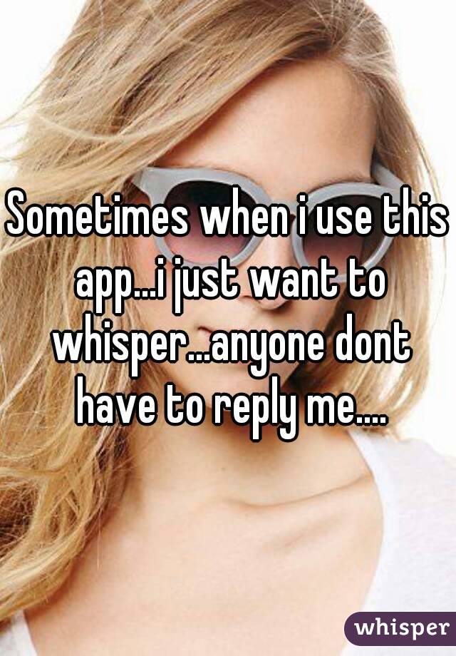 Sometimes when i use this app...i just want to whisper...anyone dont have to reply me....