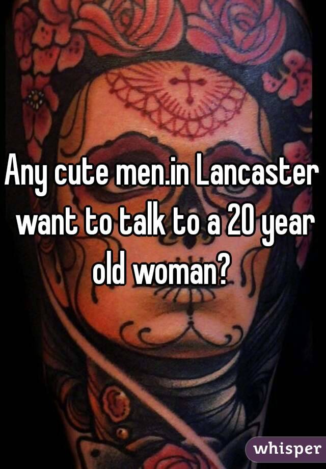 Any cute men.in Lancaster want to talk to a 20 year old woman? 