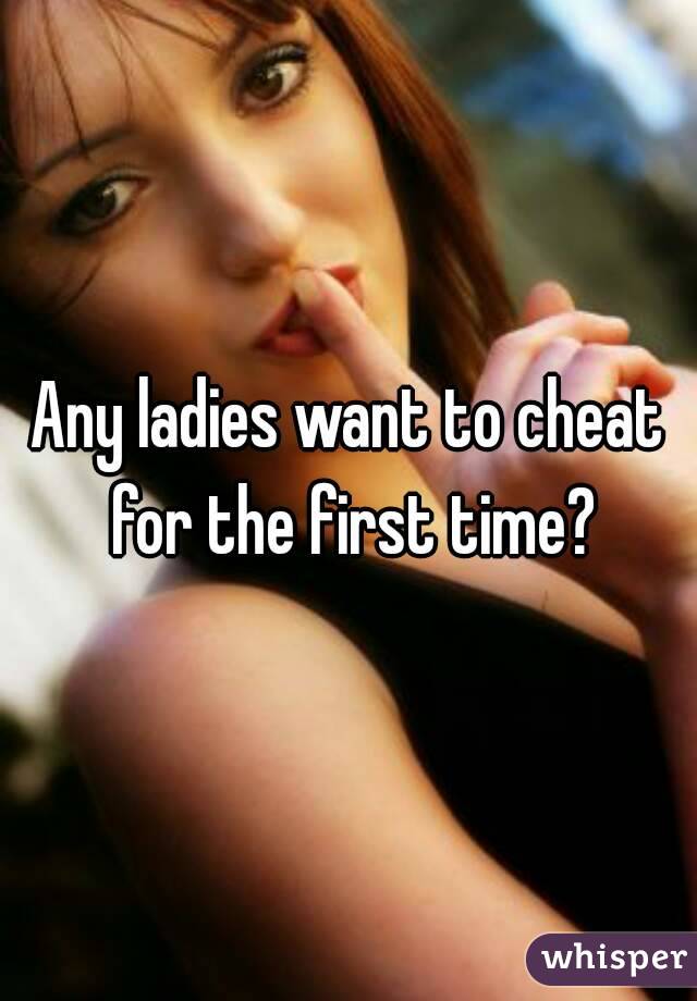 Any ladies want to cheat for the first time?