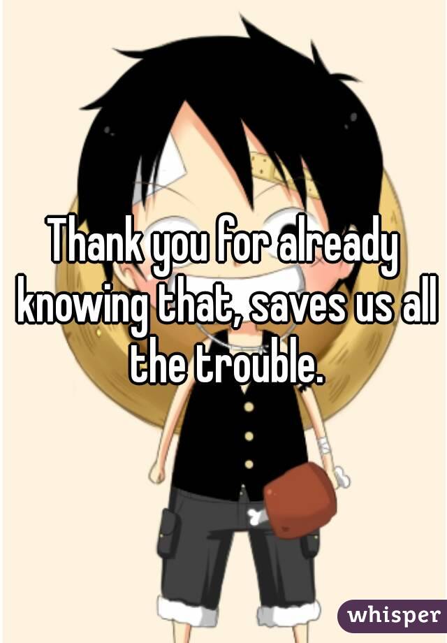 Thank you for already knowing that, saves us all the trouble.