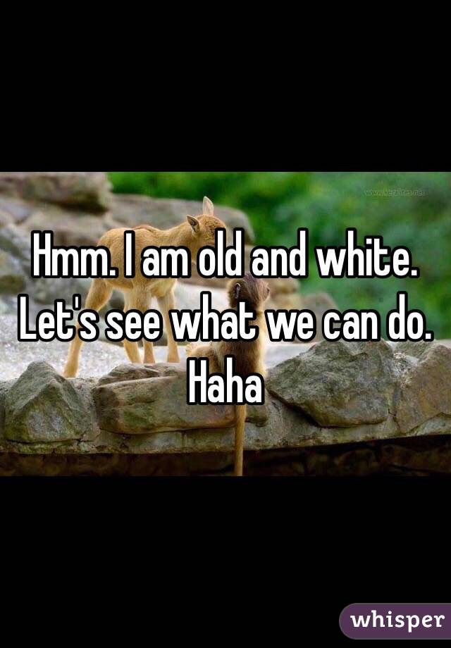 Hmm. I am old and white. Let's see what we can do. Haha