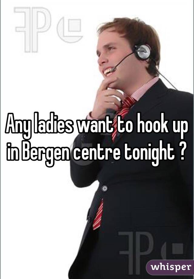 Any ladies want to hook up in Bergen centre tonight ? 