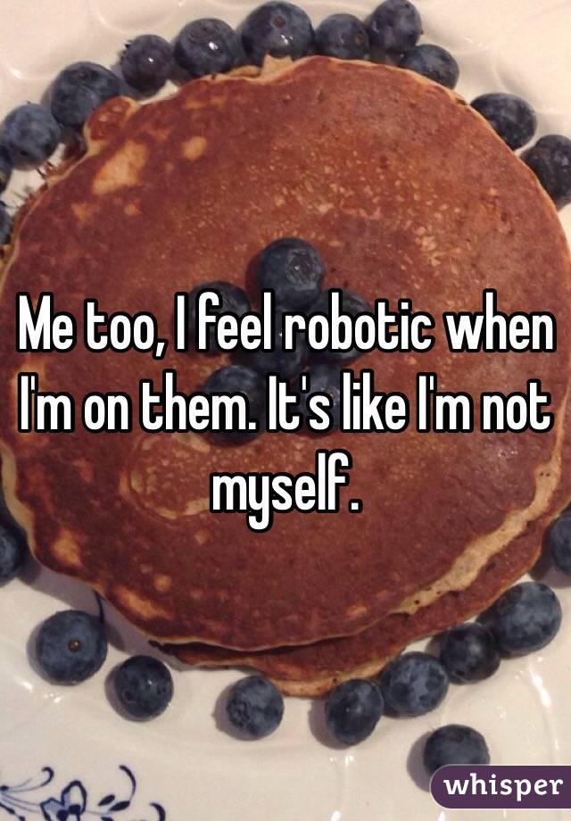 Me too, I feel robotic when I'm on them. It's like I'm not myself. 