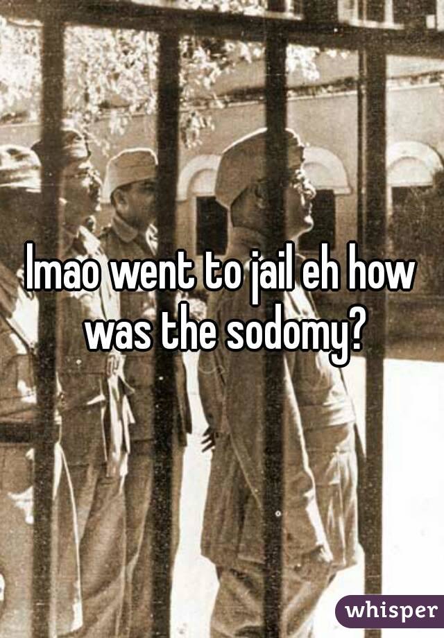 lmao went to jail eh how was the sodomy?