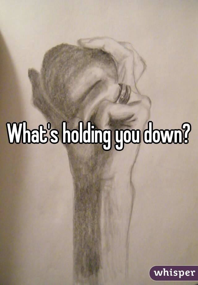 What's holding you down?
