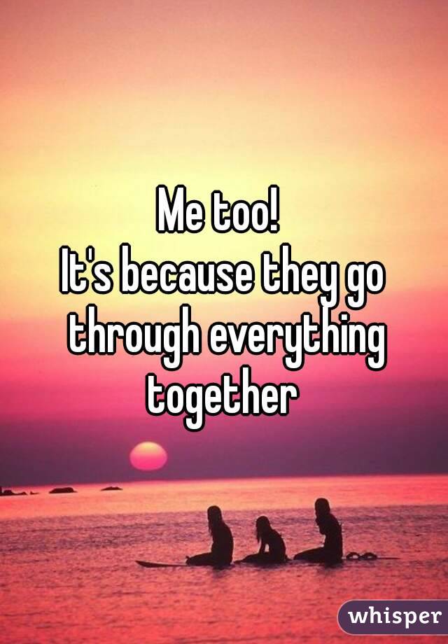 Me too! 
It's because they go through everything together 