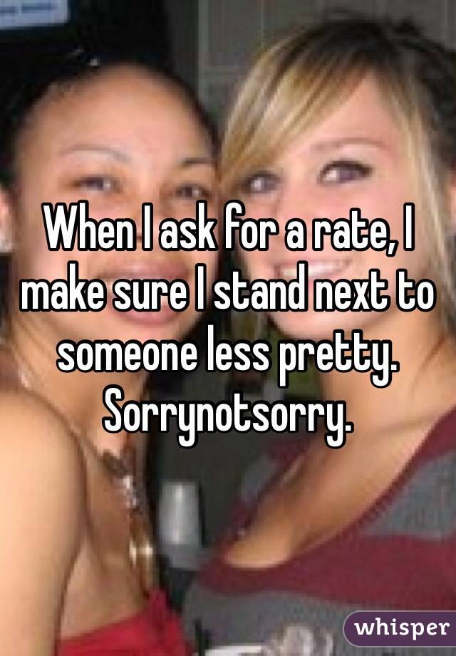 When I ask for a rate, I make sure I stand next to someone less pretty. 
Sorrynotsorry. 